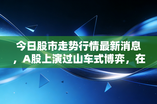 今日股市走势行情最新消息,A股上演过山车式博弈,在这个变盘窗口期,我们该如何守住钱袋子?
