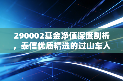 290002基金净值深度剖析，泰信优质精选的过山车人生，我们该如何共处？