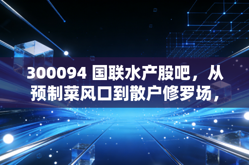 300094 国联水产股吧,从预制菜风口到散户修罗场,这只虾还能不能蹦跶?