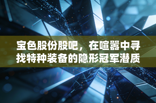 宝色股份股吧，在喧嚣中寻找特种装备的隐形冠军潜质