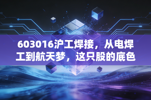 603016沪工焊接,从电焊工到航天梦,这只股的底色究竟是硬科技还是情绪炒作?