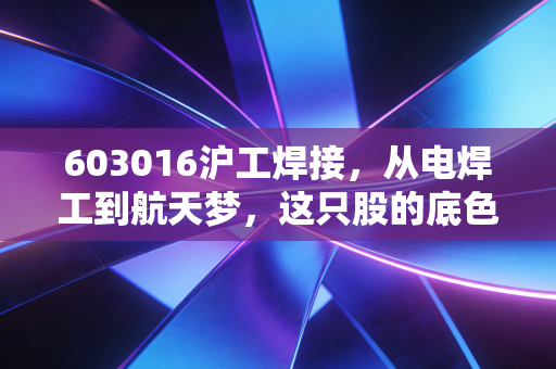 603016沪工焊接,从电焊工到航天梦,这只股的底色究竟是硬科技还是情绪炒作?