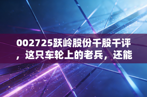 002725跃岭股份千股千评,这只车轮上的老兵,还能跑多远?