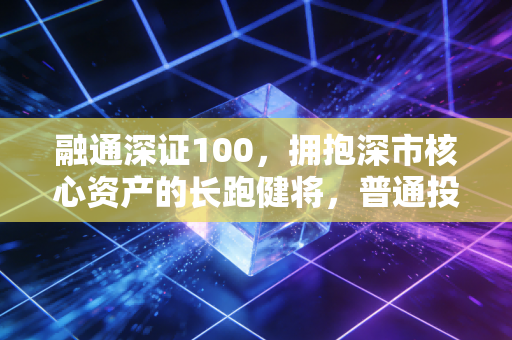 融通深证100，拥抱深市核心资产的长跑健将，普通投资者该如何借道布局？