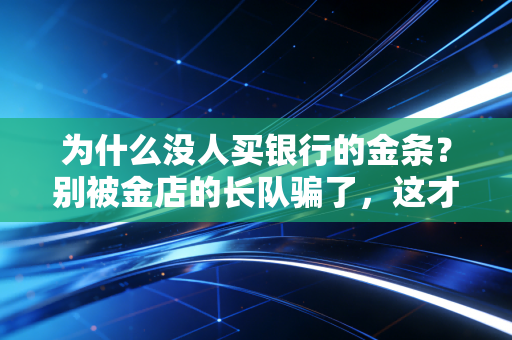 为什么没人买银行的金条？别被金店的长队骗了，这才是黄金投资的残酷真相