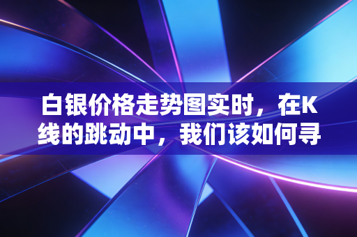 白银价格走势图实时,在K线的跳动中,我们该如何寻找财富的避风港?