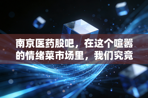南京医药股吧，在这个喧嚣的情绪菜市场里，我们究竟在交易什么？