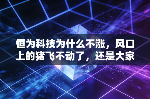恒为科技为什么不涨,风口上的猪飞不动了,还是大家都在等风停?