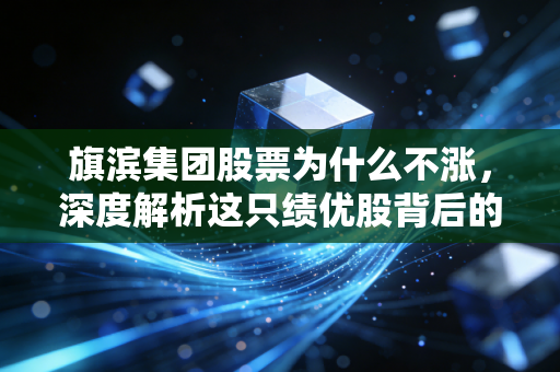 旗滨集团股票为什么不涨,深度解析这只绩优股背后的周期隐忧与价值陷阱
