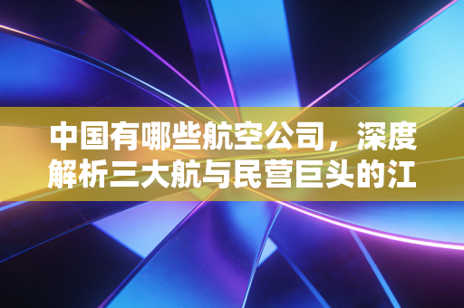 详细阅读:中国有哪些航空公司,深度解析三大航与民营巨头的江湖地位及投资价值 中国有哪些航空公司,深度解析三大航与民营巨头的江湖地位及投资价值
