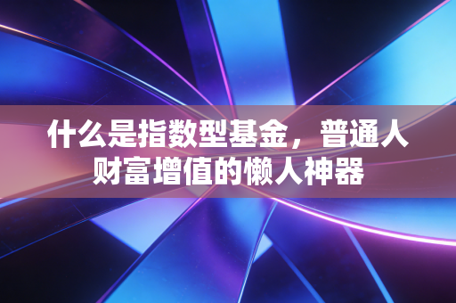 详细阅读:什么是指数型基金,普通人财富增值的懒人神器 什么是指数型基金,普通人财富增值的懒人神器