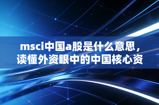详细阅读:msci中国a股是什么意思,读懂外资眼中的中国核心资产与投资风向标 msci中国a股是什么意思,读懂外资眼中的中国核心资产与投资风向标