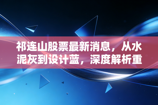 祁连山股票最新消息,从水泥灰到设计蓝,深度解析重组后的估值重塑与投资逻辑