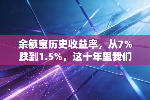 余额宝历史收益率,从7%跌到1.5%,这十年里我们的钱袋子到底经历了什么?