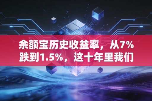余额宝历史收益率，从7%跌到1.5%，这十年里我们的钱袋子到底经历了什么？