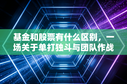 基金和股票有什么区别,一场关于单打独斗与团队作战的深度博弈
