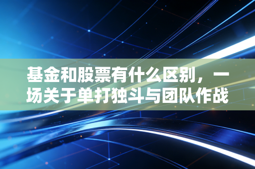 基金和股票有什么区别，一场关于单打独斗与团队作战的深度博弈