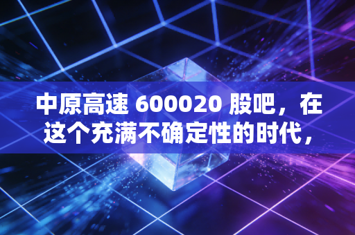 中原高速 600020 股吧,在这个充满不确定性的时代,我们还需要守着这条现金奶牛吗?