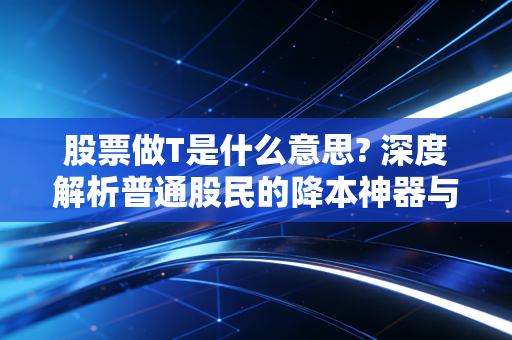 股票做T是什么意思? 深度解析普通股民的降本神器与隐形陷阱