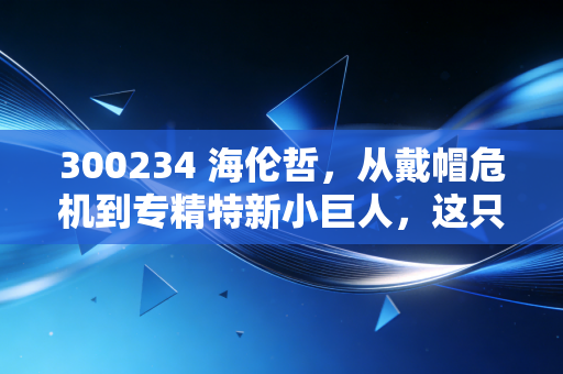 300234 海伦哲,从戴帽危机到专精特新小巨人,这只特种车能否重获新生?