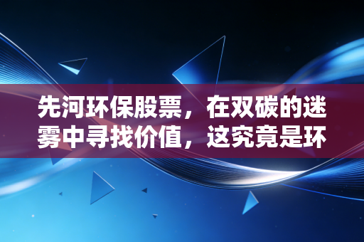 先河环保股票，在双碳的迷雾中寻找价值，这究竟是环保的眼睛还是资本的烟幕？
