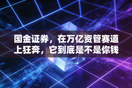 国金证券,在万亿资管赛道上狂奔,它到底是不是你钱包里的潜力股?