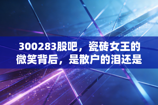 300283股吧，瓷砖女王的微笑背后，是散户的泪还是未来的金？