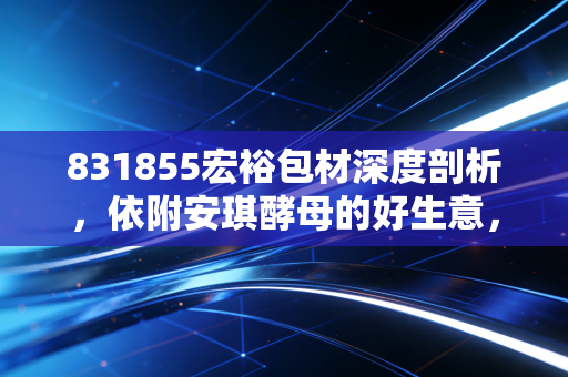 831855宏裕包材深度剖析，依附安琪酵母的好生意，还是北交所里的稳健避风港？