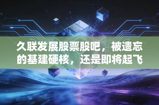 久联发展股票股吧,被遗忘的基建硬核,还是即将起飞的潜力股?