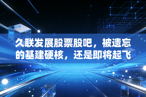 久联发展股票股吧，被遗忘的基建硬核，还是即将起飞的潜力股？