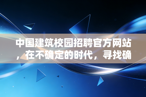 中国建筑校园招聘官方网站,在不确定的时代,寻找确定的职业航标
