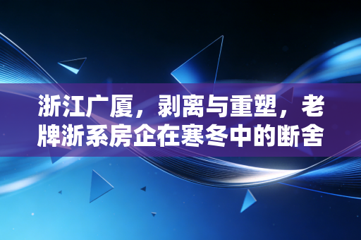 浙江广厦,剥离与重塑,老牌浙系房企在寒冬中的断舍离求生录