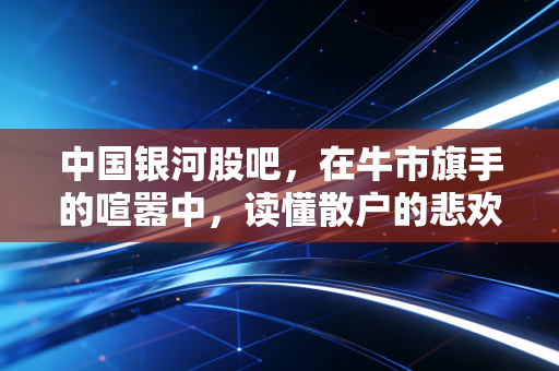 中国银河股吧，在牛市旗手的喧嚣中，读懂散户的悲欢与周期宿命