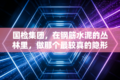 国检集团，在钢筋水泥的丛林里，做那个最较真的隐形守护者