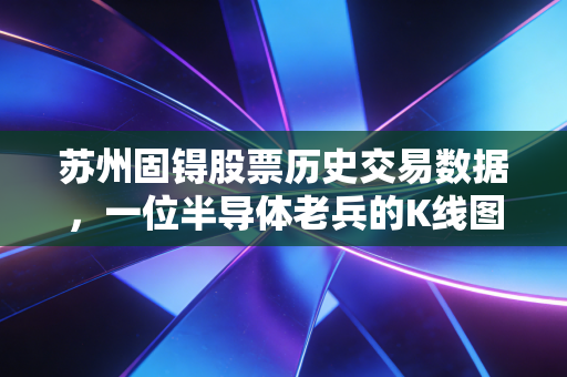 苏州固锝股票历史交易数据，一位半导体老兵的K线图背后，藏着怎样的财富密码与人性博弈？