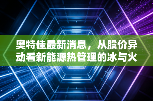 奥特佳最新消息，从股价异动看新能源热管理的冰与火，这到底是机会还是陷阱？