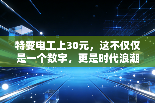 特变电工上30元，这不仅仅是一个数字，更是时代浪潮的再一次确认
