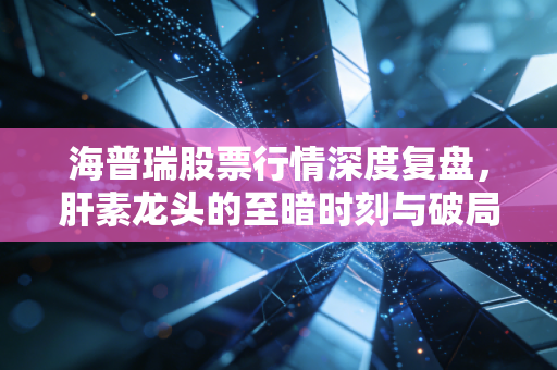 海普瑞股票行情深度复盘，肝素龙头的至暗时刻与破局曙光，我们还该持有吗？