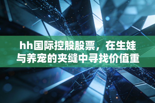 hh国际控股股票,在生娃与养宠的夹缝中寻找价值重估