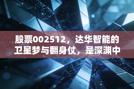 股票002512,达华智能的卫星梦与翻身仗,是深渊中的曙光还是资本的游戏?