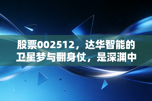 股票002512，达华智能的卫星梦与翻身仗，是深渊中的曙光还是资本的游戏？
