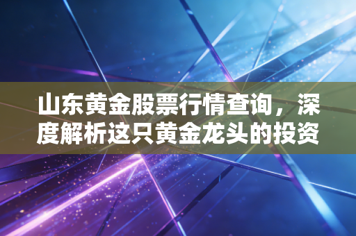 山东黄金股票行情查询,深度解析这只黄金龙头的投资逻辑与未来展望