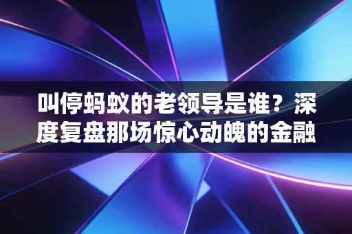 叫停蚂蚁的老领导是谁？深度复盘那场惊心动魄的金融监管大戏