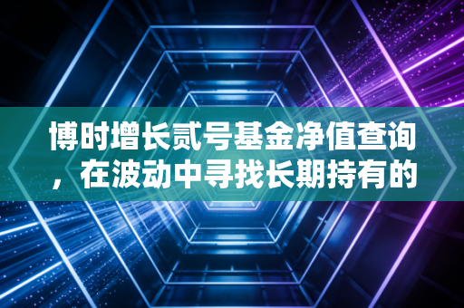 博时增长贰号基金净值查询，在波动中寻找长期持有的底气