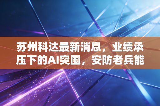 苏州科达最新消息，业绩承压下的AI突围，安防老兵能否迎来第二春？