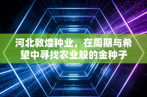 河北敦煌种业，在周期与希望中寻找农业股的金种子