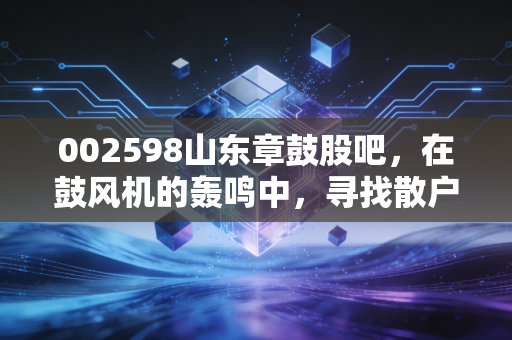 002598山东章鼓股吧,在鼓风机的轰鸣中,寻找散户的固态梦想