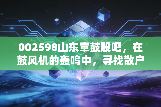 002598山东章鼓股吧，在鼓风机的轰鸣中，寻找散户的固态梦想