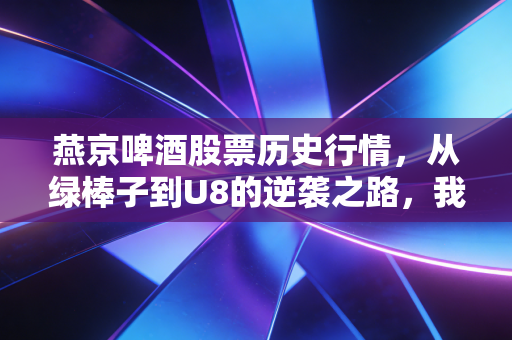 燕京啤酒股票历史行情，从绿棒子到U8的逆袭之路，我们还能信它吗？