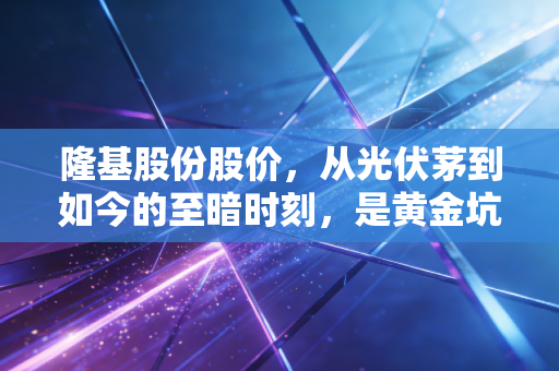 隆基股份股价，从光伏茅到如今的至暗时刻，是黄金坑还是无底洞？